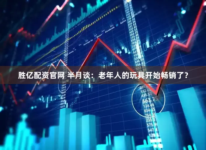胜亿配资官网 半月谈：老年人的玩具开始畅销了？