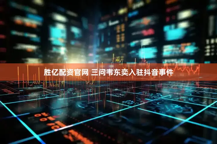 胜亿配资官网 三问韦东奕入驻抖音事件