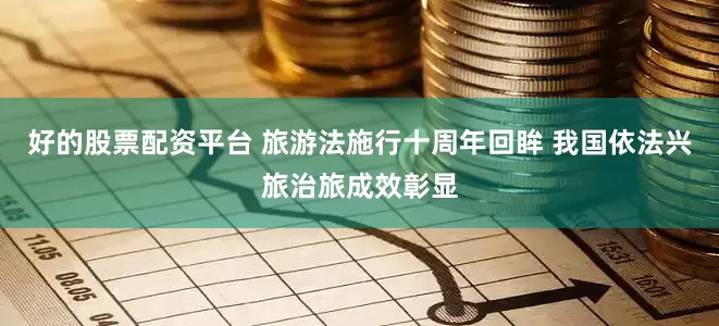 好的股票配资平台 旅游法施行十周年回眸 我国依法兴旅治旅成效彰显