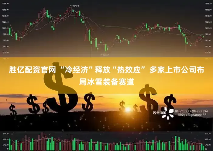 胜亿配资官网 “冷经济”释放“热效应” 多家上市公司布局冰雪装备赛道