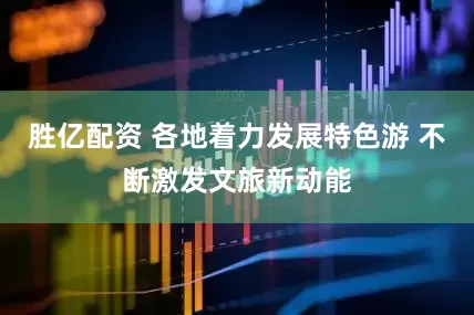 胜亿配资 各地着力发展特色游 不断激发文旅新动能