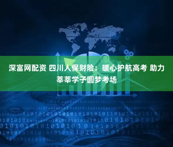 深富网配资 四川人保财险：暖心护航高考 助力莘莘学子圆梦考场