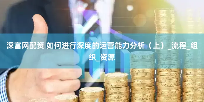 深富网配资 如何进行深度的运营能力分析（上）_流程_组织_资源