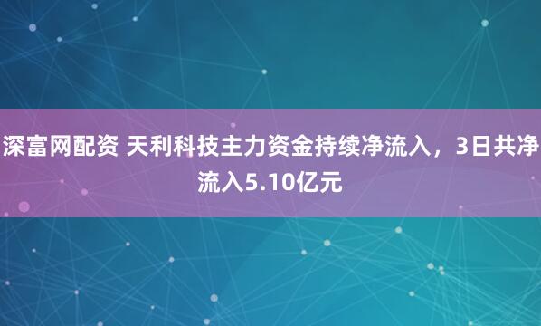 深富网配资 天利科技主力资金持续净流入，3日共净流入5.10亿元