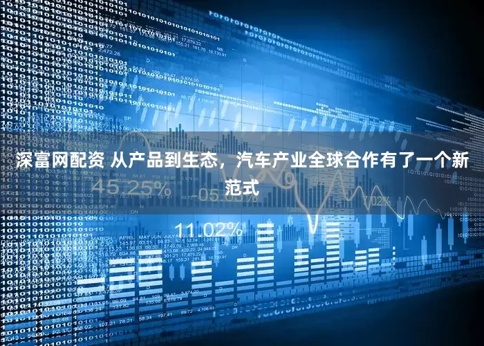 深富网配资 从产品到生态，汽车产业全球合作有了一个新范式