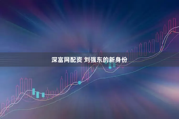 深富网配资 刘强东的新身份