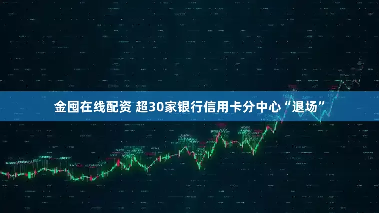 金囤在线配资 超30家银行信用卡分中心“退场”