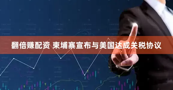 翻倍赚配资 柬埔寨宣布与美国达成关税协议