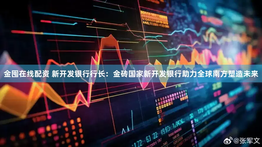金囤在线配资 新开发银行行长：金砖国家新开发银行助力全球南方塑造未来