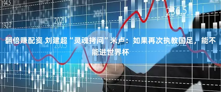 翻倍赚配资 刘建超“灵魂拷问”米卢：如果再次执教国足，能不能进世界杯