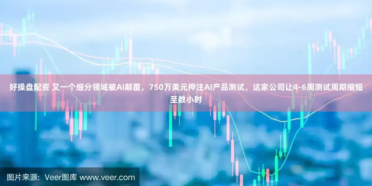好操盘配资 又一个细分领域被AI颠覆，750万美元押注AI产品测试，这家公司让4-6周测试周期缩短至数小时