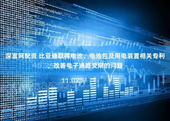 深富网配资 比亚迪取得电池、电池包及用电装置相关专利，改善电子通路受限的问题