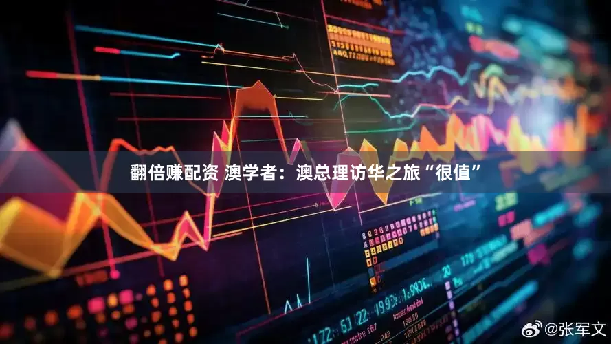 翻倍赚配资 澳学者：澳总理访华之旅“很值”
