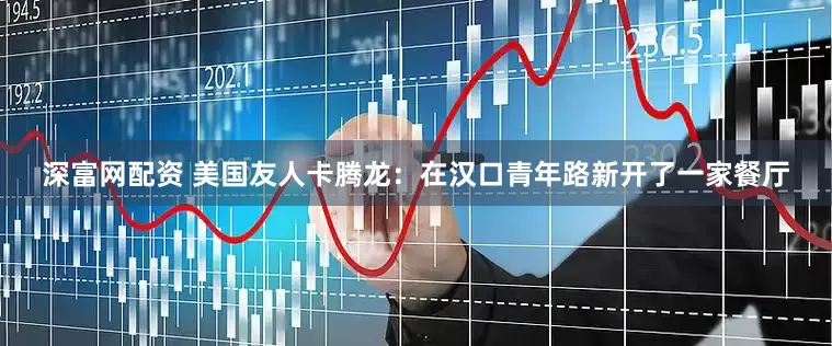 深富网配资 美国友人卡腾龙：在汉口青年路新开了一家餐厅