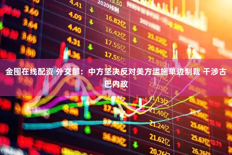 金囤在线配资 外交部：中方坚决反对美方滥施单边制裁 干涉古巴内政