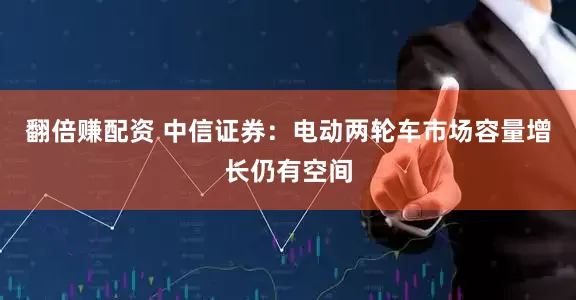 翻倍赚配资 中信证券：电动两轮车市场容量增长仍有空间
