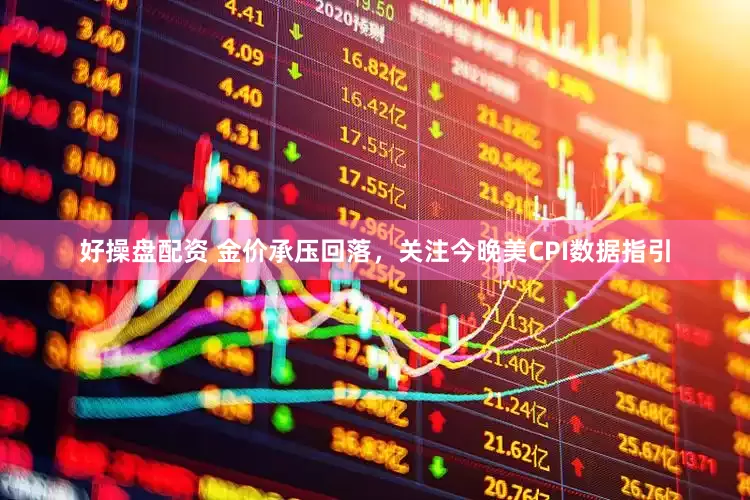 好操盘配资 金价承压回落，关注今晚美CPI数据指引