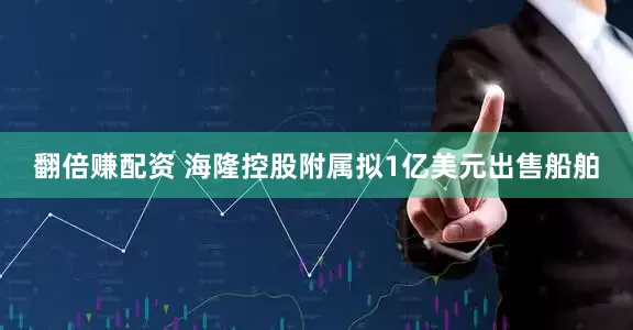 翻倍赚配资 海隆控股附属拟1亿美元出售船舶