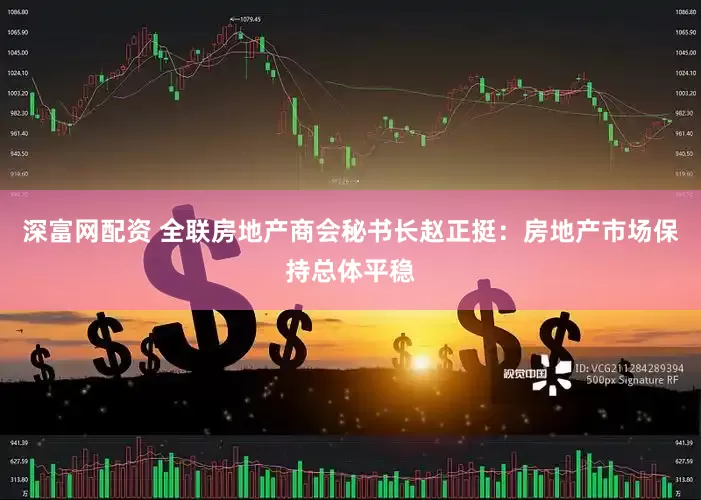 深富网配资 全联房地产商会秘书长赵正挺：房地产市场保持总体平稳