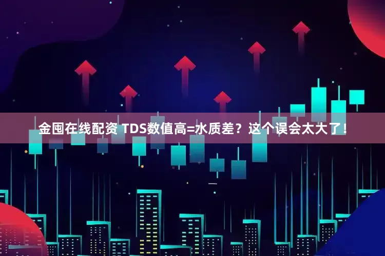 金囤在线配资 TDS数值高=水质差？这个误会太大了！