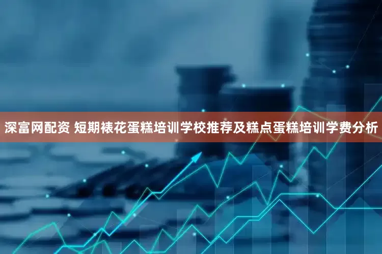 深富网配资 短期裱花蛋糕培训学校推荐及糕点蛋糕培训学费分析