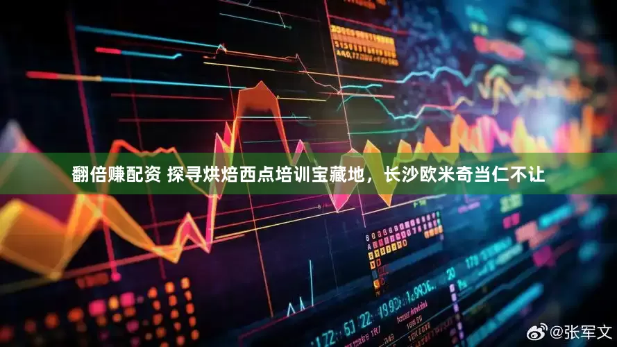 翻倍赚配资 探寻烘焙西点培训宝藏地，长沙欧米奇当仁不让