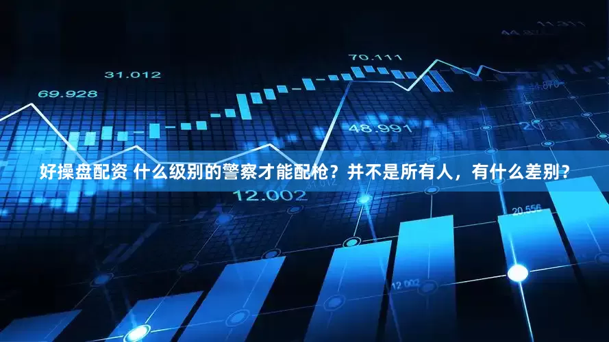 好操盘配资 什么级别的警察才能配枪？并不是所有人，有什么差别？
